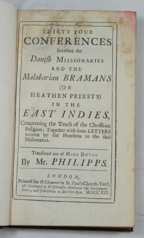 [ZIEGENBALG, BARTHOLOMAEUS & GRNDLER, JOHANN ERNST]: - Thirty Four Conferences Between the Danish Missionaries and the Malabarian Bramans (or Heathen Priests) in the East Indies, Concerning the Truth of the Christian Religion: Together with Some Letters Written by the Heathens to the Said Missionaries. Translated out of High Dutch by Mr. Phillips. London, H. Clemens, 1719.